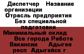 Диспетчер › Название организации ­ NEVA estate › Отрасль предприятия ­ Без специальной подготовки › Минимальный оклад ­ 8 000 - Все города Работа » Вакансии   . Адыгея респ.,Адыгейск г.